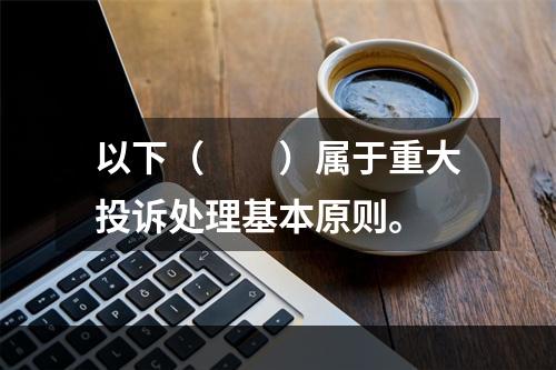 以下（　　）属于重大投诉处理基本原则。