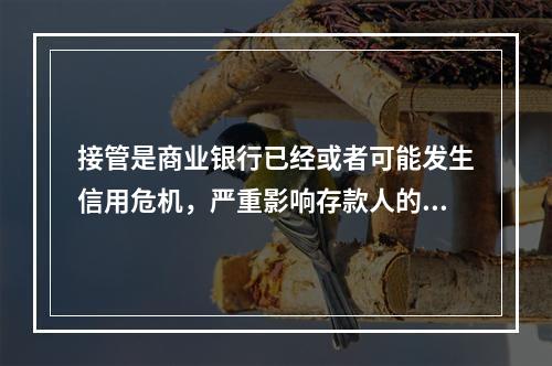 接管是商业银行已经或者可能发生信用危机，严重影响存款人的利益