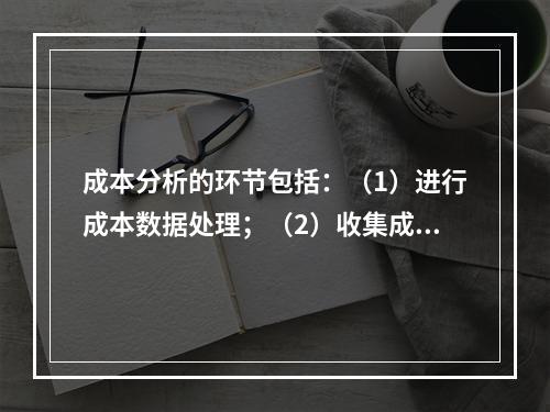 成本分析的环节包括：（1）进行成本数据处理；（2）收集成本信