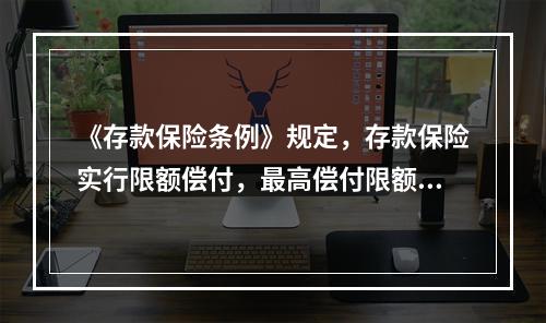 《存款保险条例》规定，存款保险实行限额偿付，最高偿付限额为人