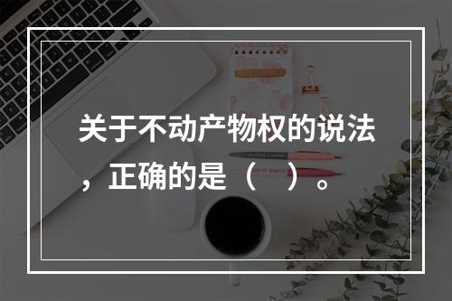 关于不动产物权的说法，正确的是（　）。