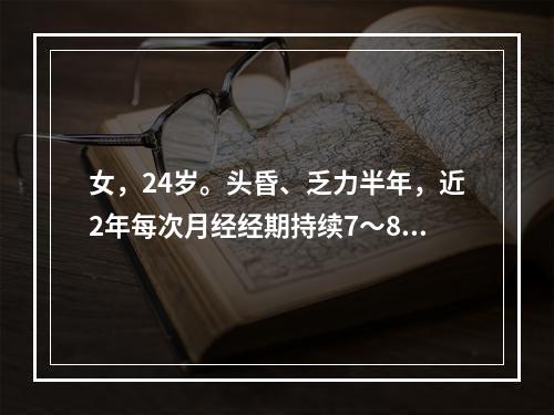 女，24岁。头昏、乏力半年，近2年每次月经经期持续7～8天，