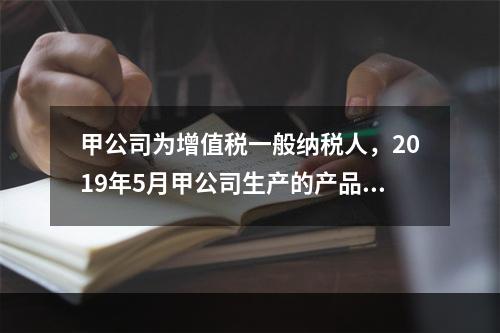 甲公司为增值税一般纳税人，2019年5月甲公司生产的产品对外