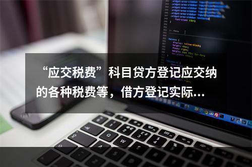 “应交税费”科目贷方登记应交纳的各种税费等，借方登记实际交纳