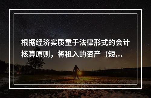 根据经济实质重于法律形式的会计核算原则，将租入的资产（短期租