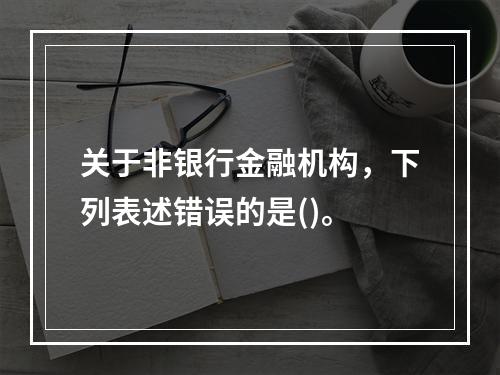 关于非银行金融机构，下列表述错误的是()。