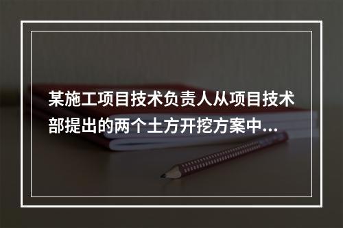 某施工项目技术负责人从项目技术部提出的两个土方开挖方案中选定