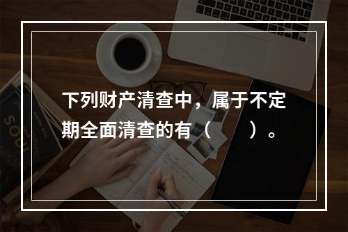 下列财产清查中，属于不定期全面清查的有（　　）。