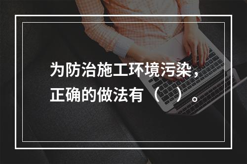 为防治施工环境污染，正确的做法有（　）。