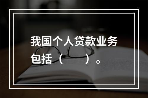 我国个人贷款业务包括（　　）。