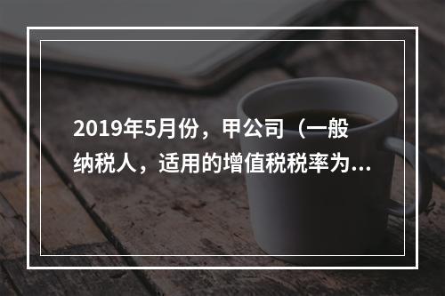 2019年5月份，甲公司（一般纳税人，适用的增值税税率为13