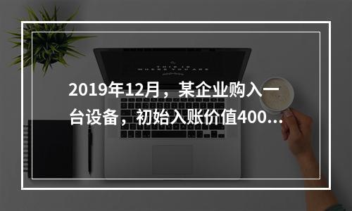 2019年12月，某企业购入一台设备，初始入账价值400万元