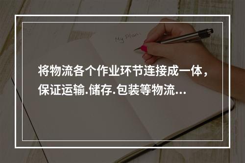 将物流各个作业环节连接成一体，保证运输.储存.包装等物流作