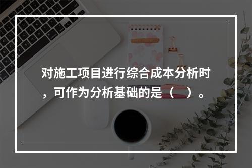 对施工项目进行综合成本分析时，可作为分析基础的是（　）。