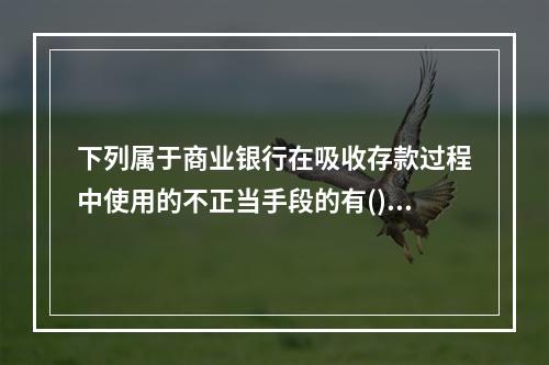 下列属于商业银行在吸收存款过程中使用的不正当手段的有()。