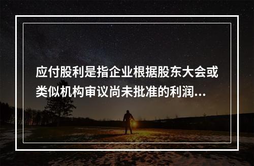 应付股利是指企业根据股东大会或类似机构审议尚未批准的利润分配