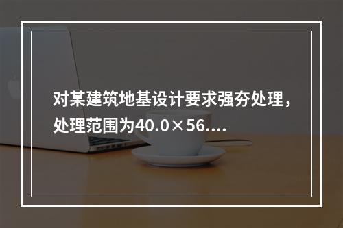 对某建筑地基设计要求强夯处理，处理范围为40.0×56.0m