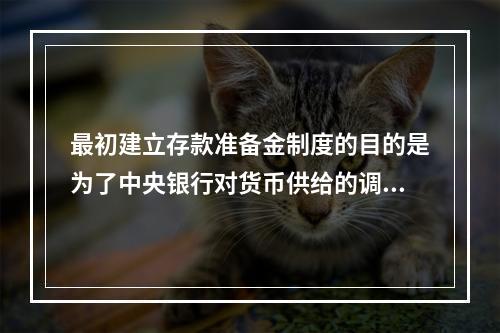 最初建立存款准备金制度的目的是为了中央银行对货币供给的调控，