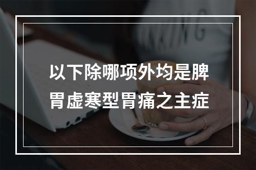 以下除哪项外均是脾胃虚寒型胃痛之主症