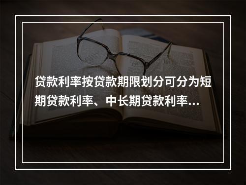 贷款利率按贷款期限划分可分为短期贷款利率、中长期贷款利率。（