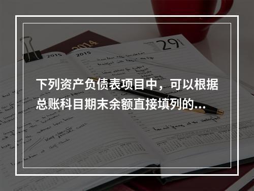 下列资产负债表项目中，可以根据总账科目期末余额直接填列的是（