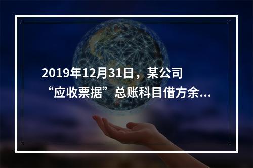 2019年12月31日，某公司“应收票据”总账科目借方余额1