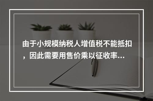 由于小规模纳税人增值税不能抵扣，因此需要用售价乘以征收率计算