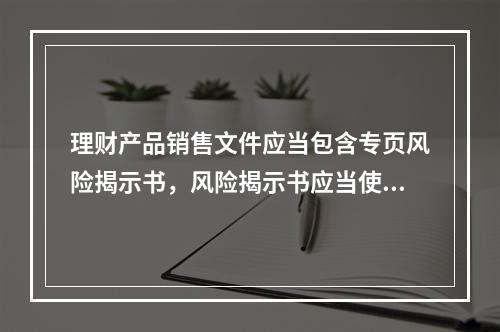 理财产品销售文件应当包含专页风险揭示书，风险揭示书应当使用通