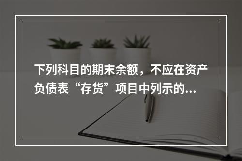 下列科目的期末余额，不应在资产负债表“存货”项目中列示的是（