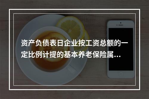 资产负债表日企业按工资总额的一定比例计提的基本养老保险属于设