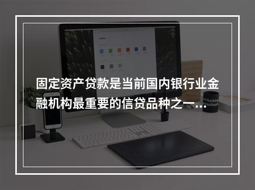 固定资产贷款是当前国内银行业金融机构最重要的信贷品种之一，在