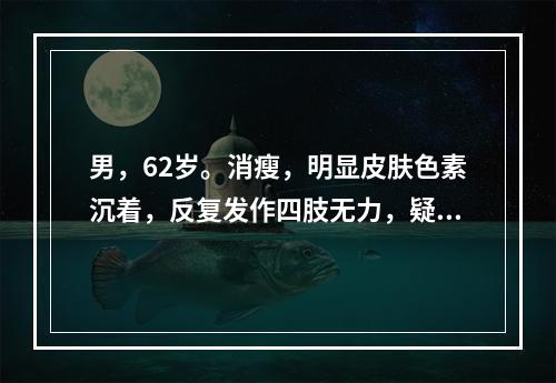 男，62岁。消瘦，明显皮肤色素沉着，反复发作四肢无力，疑艾迪