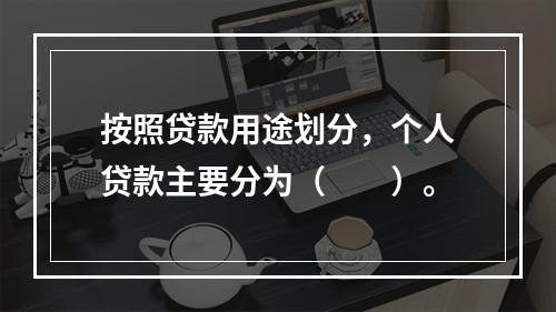 按照贷款用途划分，个人贷款主要分为（　　）。