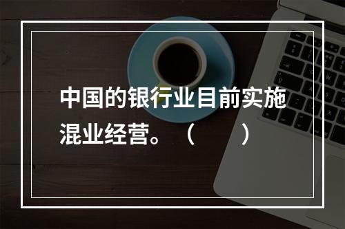 中国的银行业目前实施混业经营。（　　）