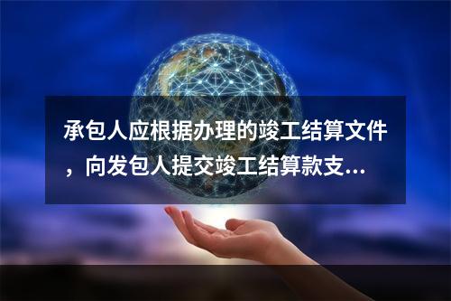 承包人应根据办理的竣工结算文件，向发包人提交竣工结算款支付申