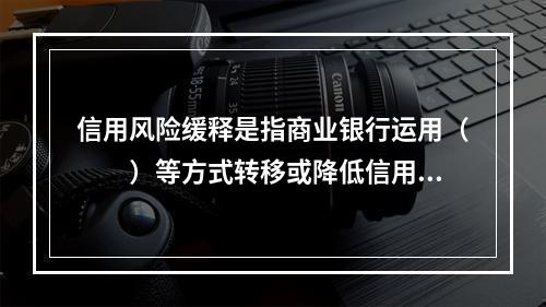 信用风险缓释是指商业银行运用（　　）等方式转移或降低信用风险