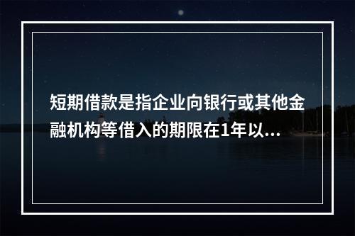 短期借款是指企业向银行或其他金融机构等借入的期限在1年以下、