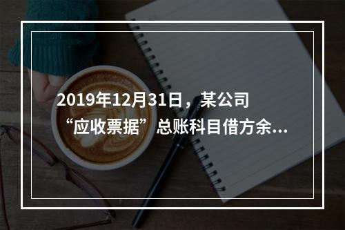 2019年12月31日，某公司“应收票据”总账科目借方余额1