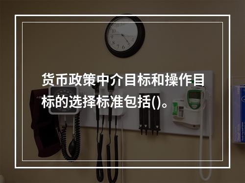 货币政策中介目标和操作目标的选择标准包括()。