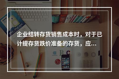 企业结转存货销售成本时，对于已计提存货跌价准备的存货，应借记