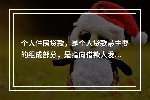 个人住房贷款，是个人贷款最主要的组成部分，是指向借款人发放的