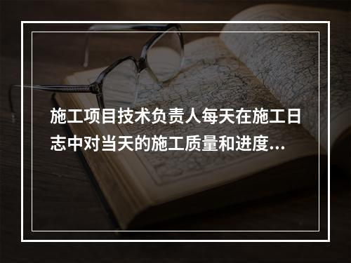 施工项目技术负责人每天在施工日志中对当天的施工质量和进度情况