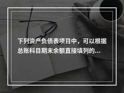 下列资产负债表项目中，可以根据总账科目期末余额直接填列的是（