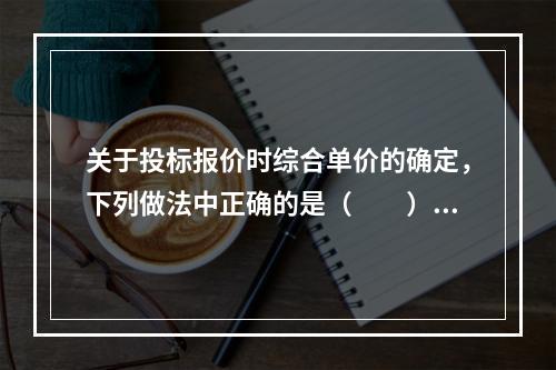 关于投标报价时综合单价的确定，下列做法中正确的是（　　）。