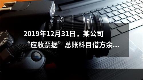 2019年12月31日，某公司“应收票据”总账科目借方余额1