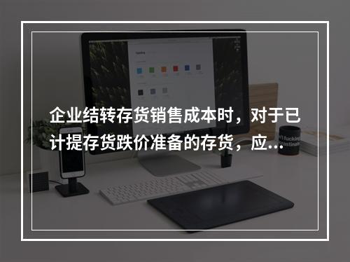 企业结转存货销售成本时，对于已计提存货跌价准备的存货，应借记