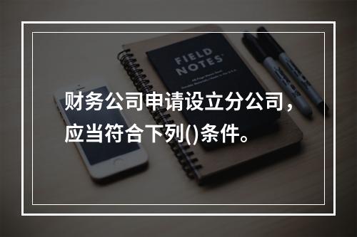 财务公司申请设立分公司，应当符合下列()条件。