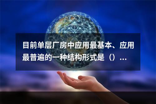 目前单层厂房中应用最基本、应用最普遍的一种结构形式是（）。