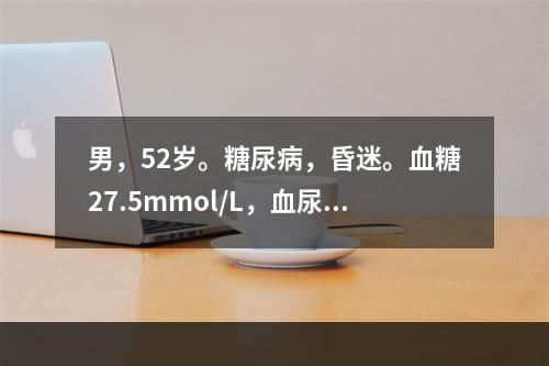 男，52岁。糖尿病，昏迷。血糖27.5mmol/L，血尿素氮