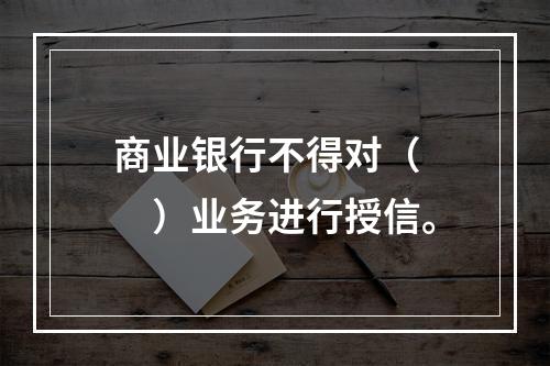 商业银行不得对（　　）业务进行授信。